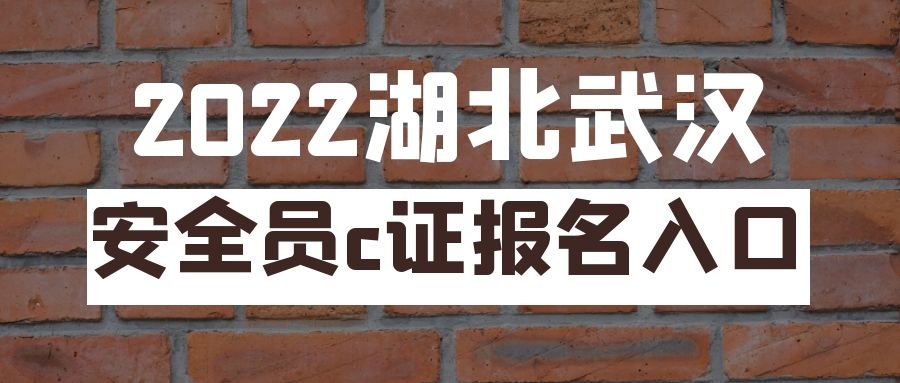 2022年湖北武汉安全员c证报名入口在哪里？ 叙后尘告诉你