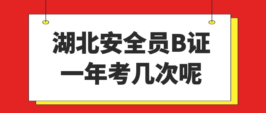 2023年湖北安全员B证一年考几次呢？建筑安全员ABC考试付酥建工